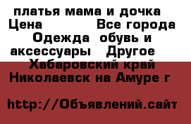 платья мама и дочка › Цена ­ 2 000 - Все города Одежда, обувь и аксессуары » Другое   . Хабаровский край,Николаевск-на-Амуре г.